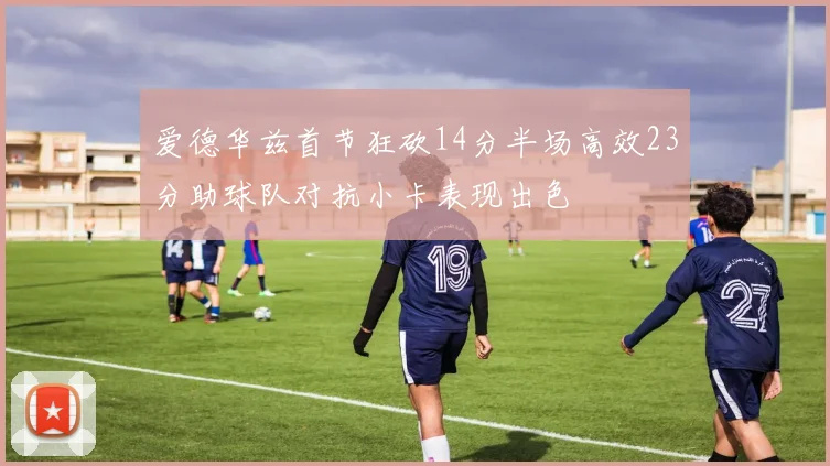 爱德华兹首节狂砍14分半场高效23分助球队对抗小卡表现出色