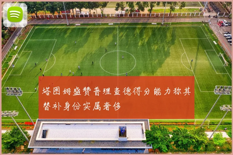 塔图姆盛赞普理查德得分能力称其替补身份实属奢侈