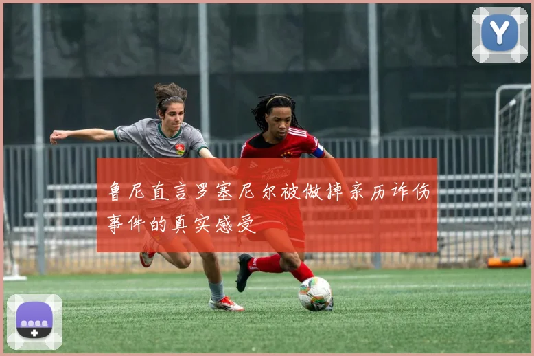鲁尼直言罗塞尼尔被做掉亲历诈伤事件的真实感受