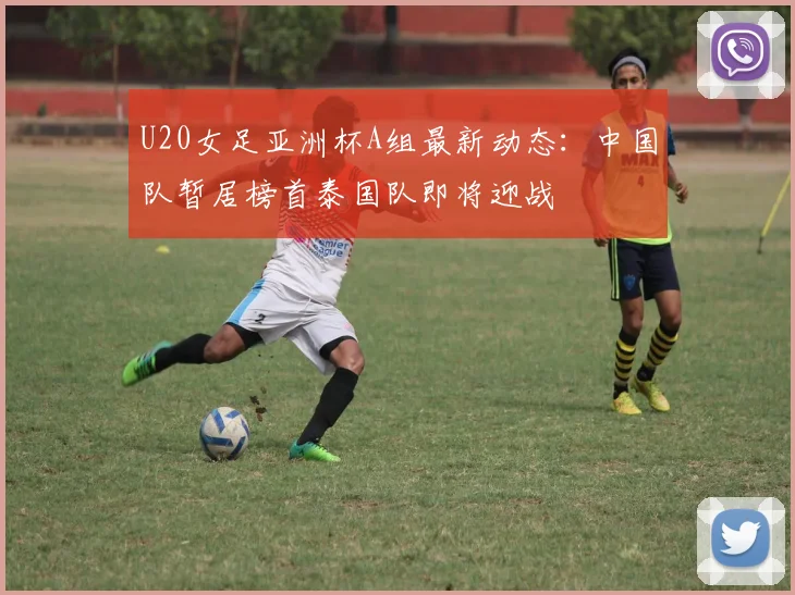 U20女足亚洲杯A组最新动态：中国队暂居榜首泰国队即将迎战
