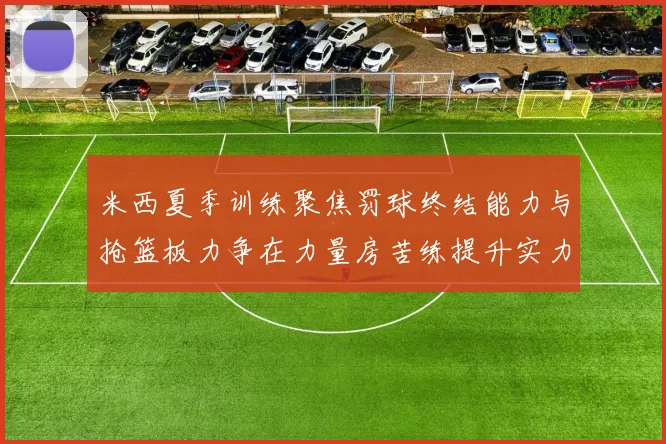 米西夏季训练聚焦罚球终结能力与抢篮板力争在力量房苦练提升实力