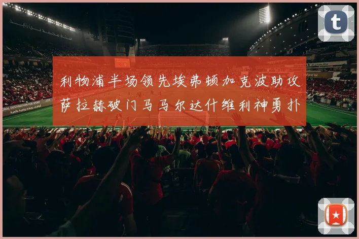 利物浦半场领先埃弗顿加克波助攻萨拉赫破门马马尔达什维利神勇扑救