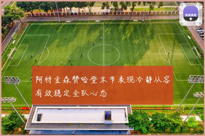 阿特金森赞哈登末节表现冷静从容有效稳定全队心态