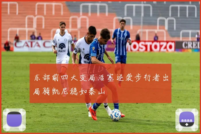 东部前四大变局活塞逆袭步行者出局骑凯尼稳如泰山