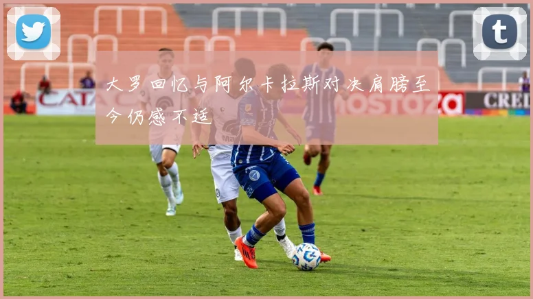 大罗回忆与阿尔卡拉斯对决肩膀至今仍感不适