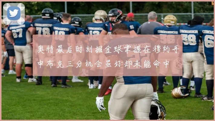 奥特最后时刻掘金球掌握在穆约手中布克三分机会虽好却未能命中