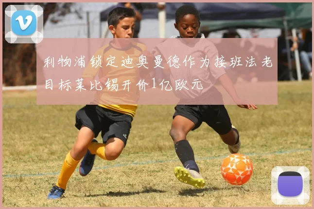 利物浦锁定迪奥曼德作为接班法老目标莱比锡开价1亿欧元