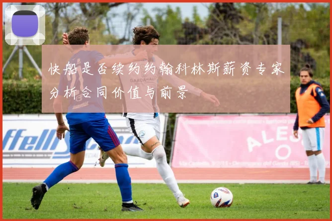 快船是否续约约翰科林斯薪资专家分析合同价值与前景