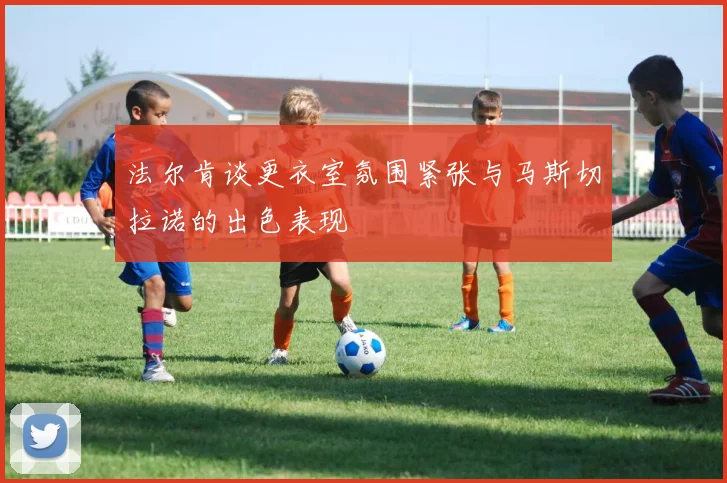 法尔肯谈更衣室氛围紧张与马斯切拉诺的出色表现