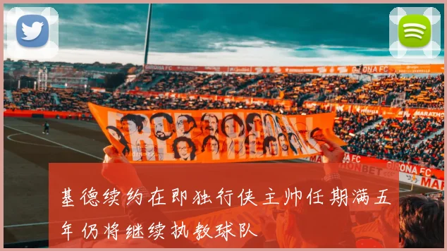基德续约在即独行侠主帅任期满五年仍将继续执教球队